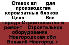 Станок вп 600 для производства керомзитных блоков › Цена ­ 40 000 - Все города Строительство и ремонт » Строительное оборудование   . Новгородская обл.,Великий Новгород г.